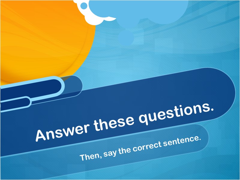 Then, say the correct sentence. Answer these questions.